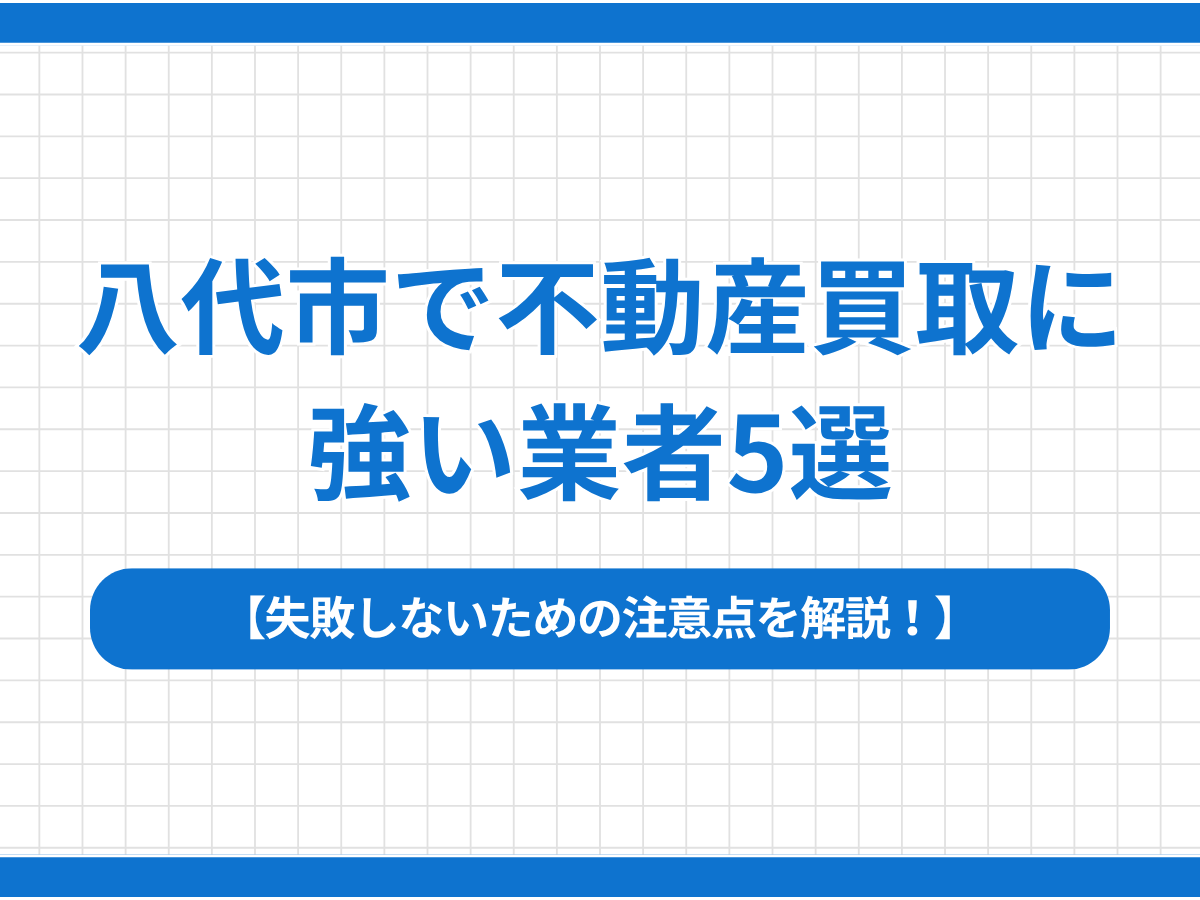 八代市で不動産買取に強い業者5選｜失敗しないための注意点を解説！