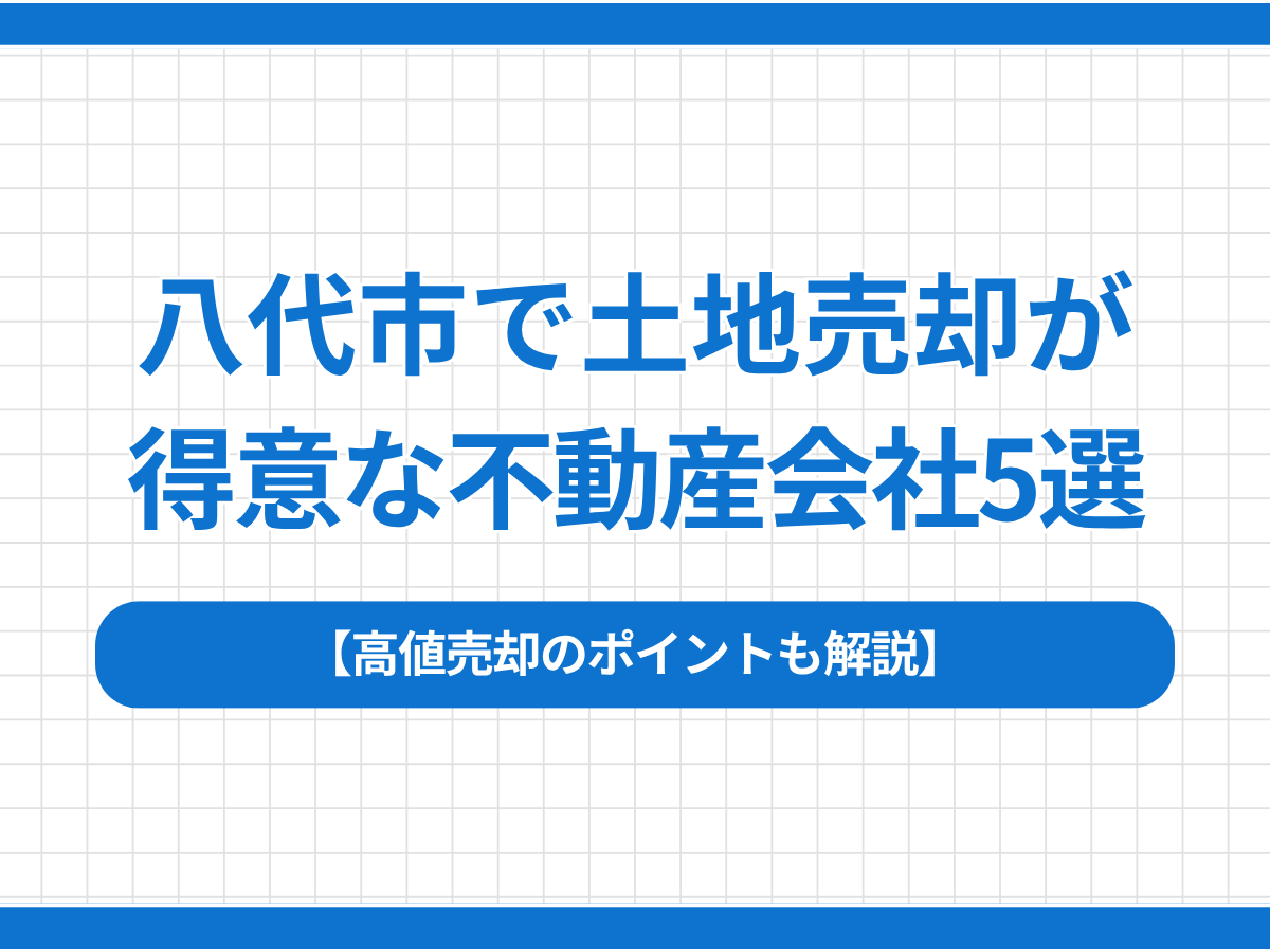 八代市で土地売却が得意な不動産会社5選｜高値売却のポイントも解説