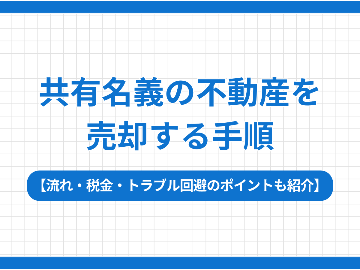 共有名義の不動産を売却する手順を徹底解説！流れ・税金・トラブル回避のポイントも紹介