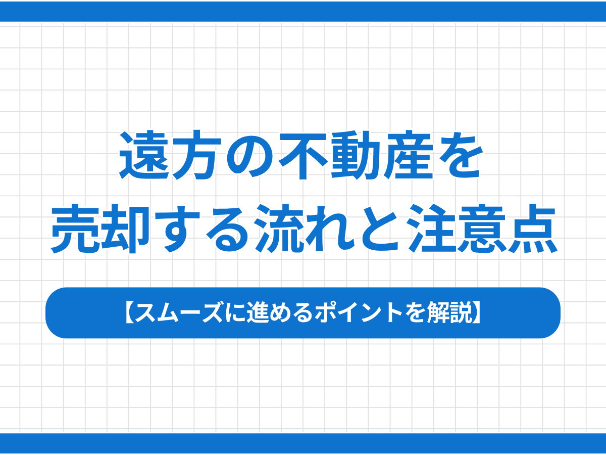 遠方の不動産を売却する流れと注意点｜スムーズに進めるポイントを解説
