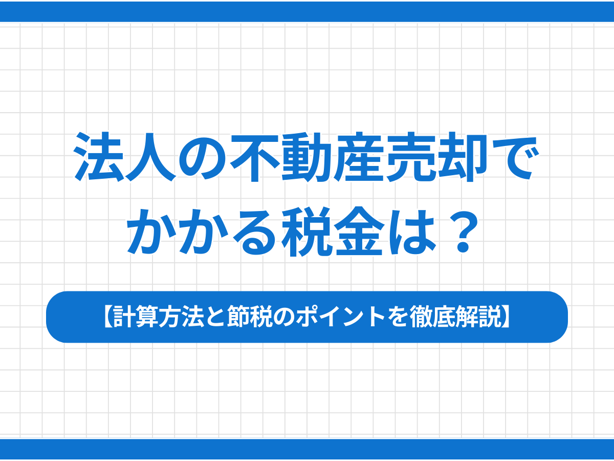 法人の不動産売却でかかる税金は？計算方法と節税のポイントを徹底解説