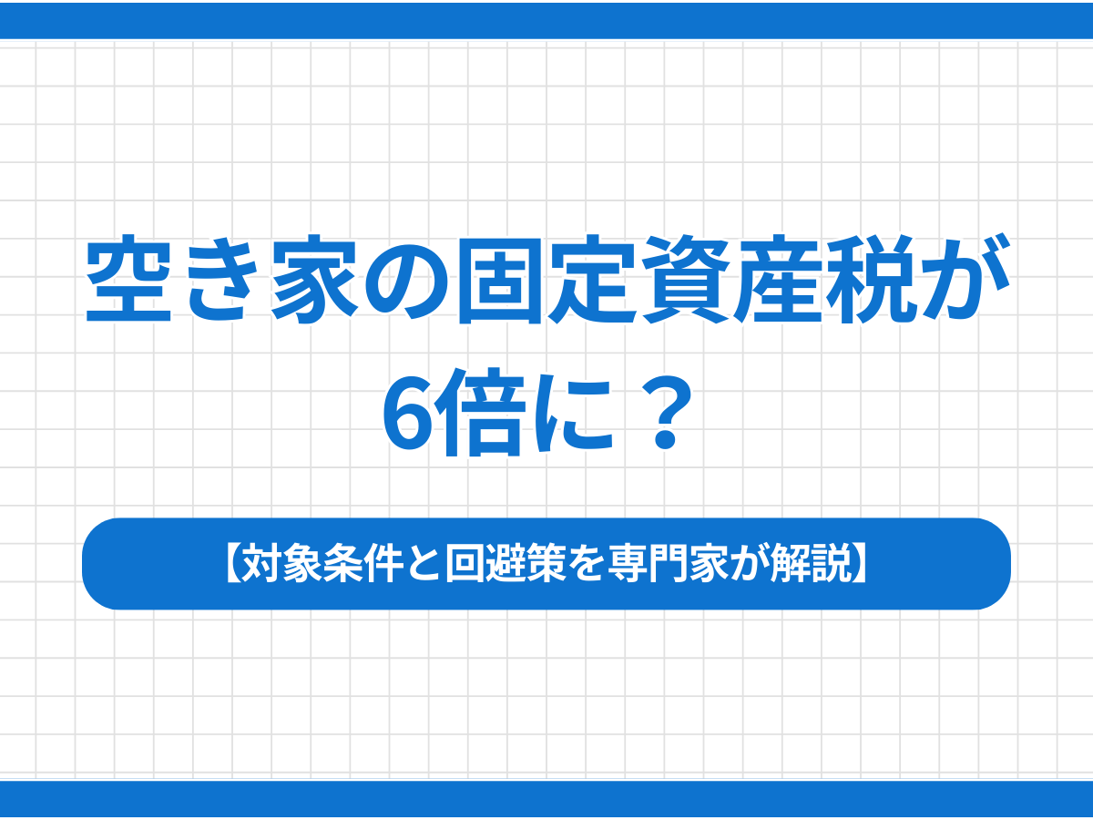 空き家の固定資産税が6倍に？対象条件と回避策を専門家が解説