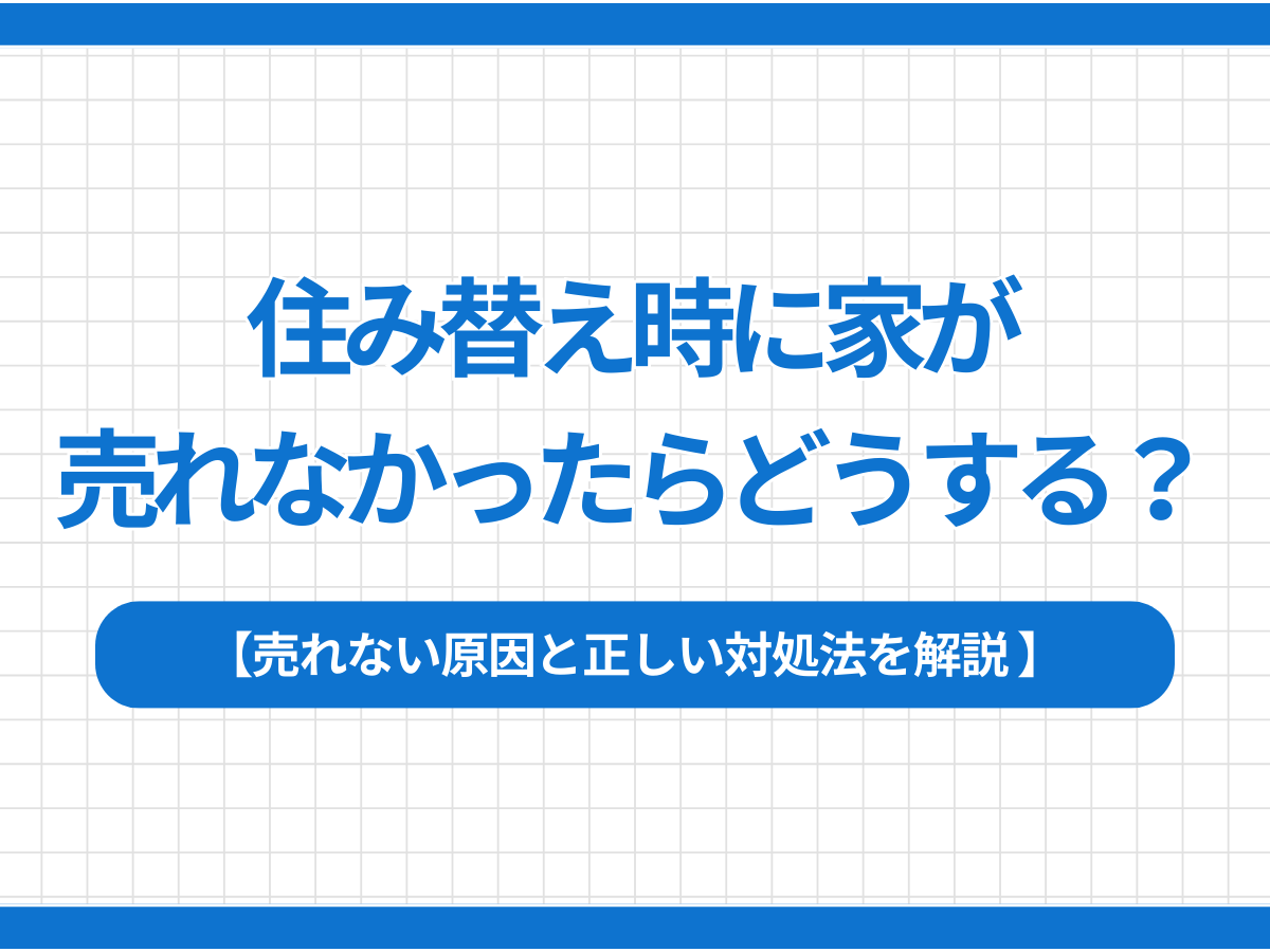 住み替え時に家が売れなかったらどうする？売れない原因と正しい対処法を解説