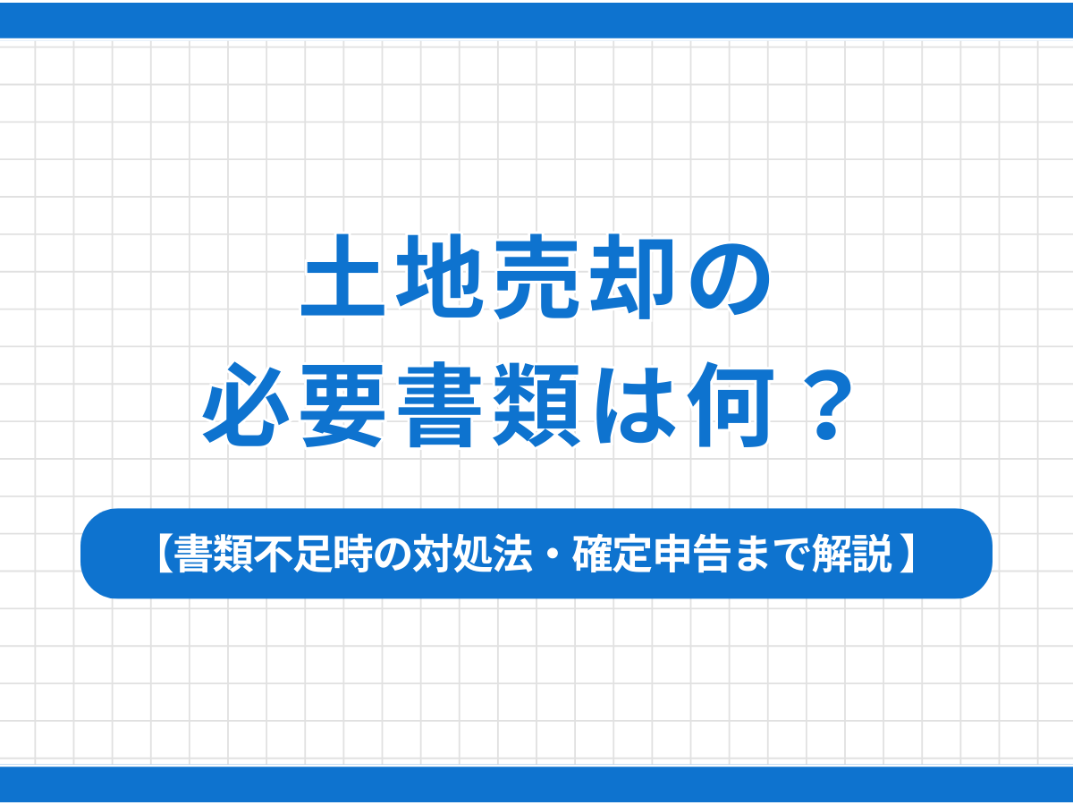 土地売却の必要書類は何？｜書類不足時の対処法・確定申告までわかりやすく解説