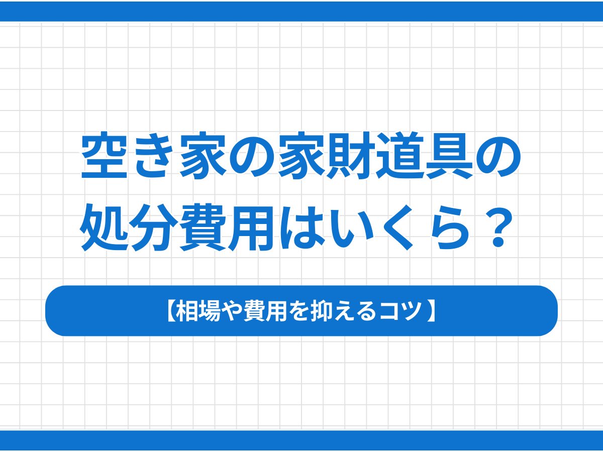 空き家の家財道具の処分費用はいくら？相場や費用を抑えるコツ