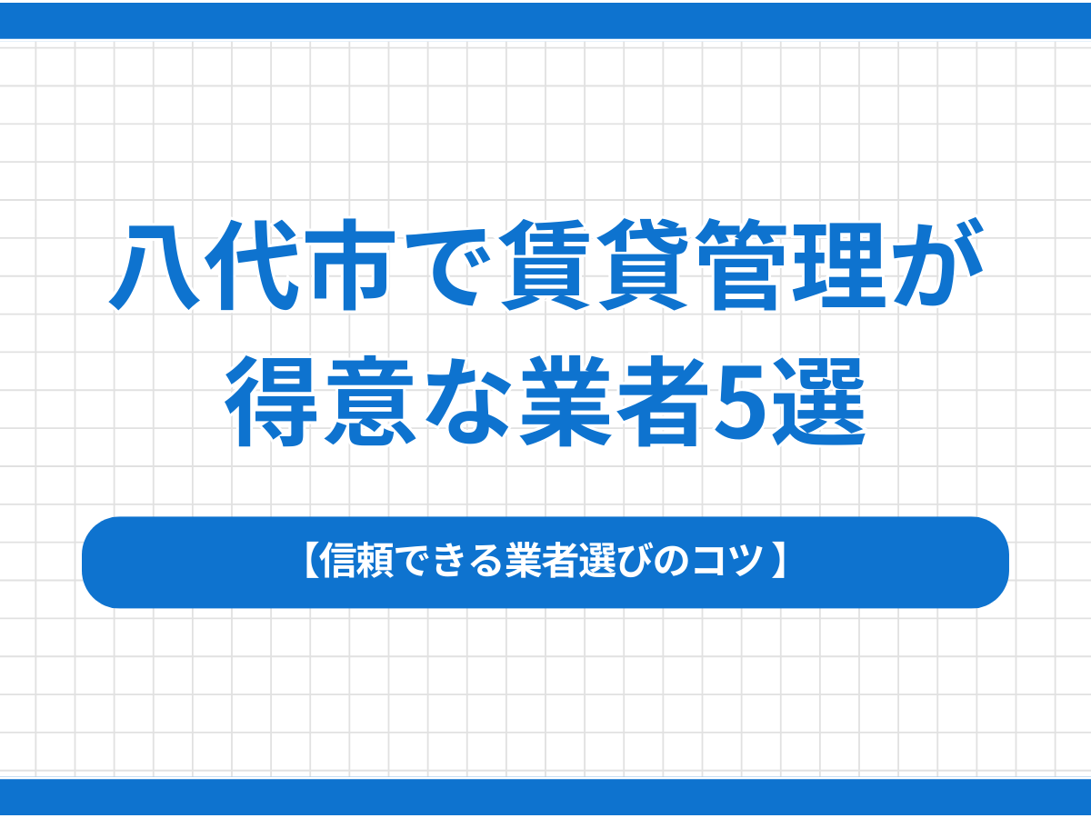 八代市で賃貸管理が得意な業者5選｜信頼できる業者選びのコツ