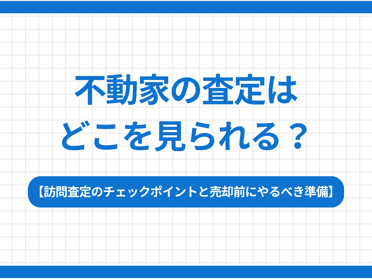 家の査定はどこを見られる？プロが教える訪問査定のチェックポイントと売却前にやるべき準備