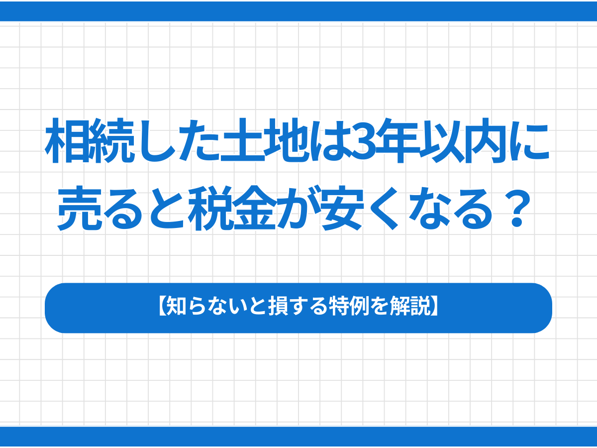 相続した土地は3年以内に売ると税金が安くなる？知らないと損する特例を解説