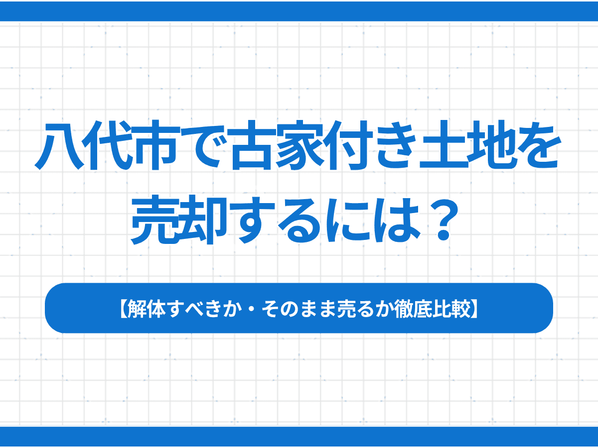 八代市で古家付き土地を売却するには?|解体すべきか・そのまま売るか徹底比較