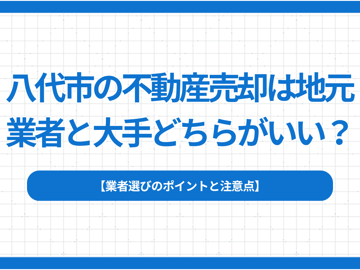 八代市の不動産売却は地元業者と大手どちらがいい?業者選びのポイントと注意点