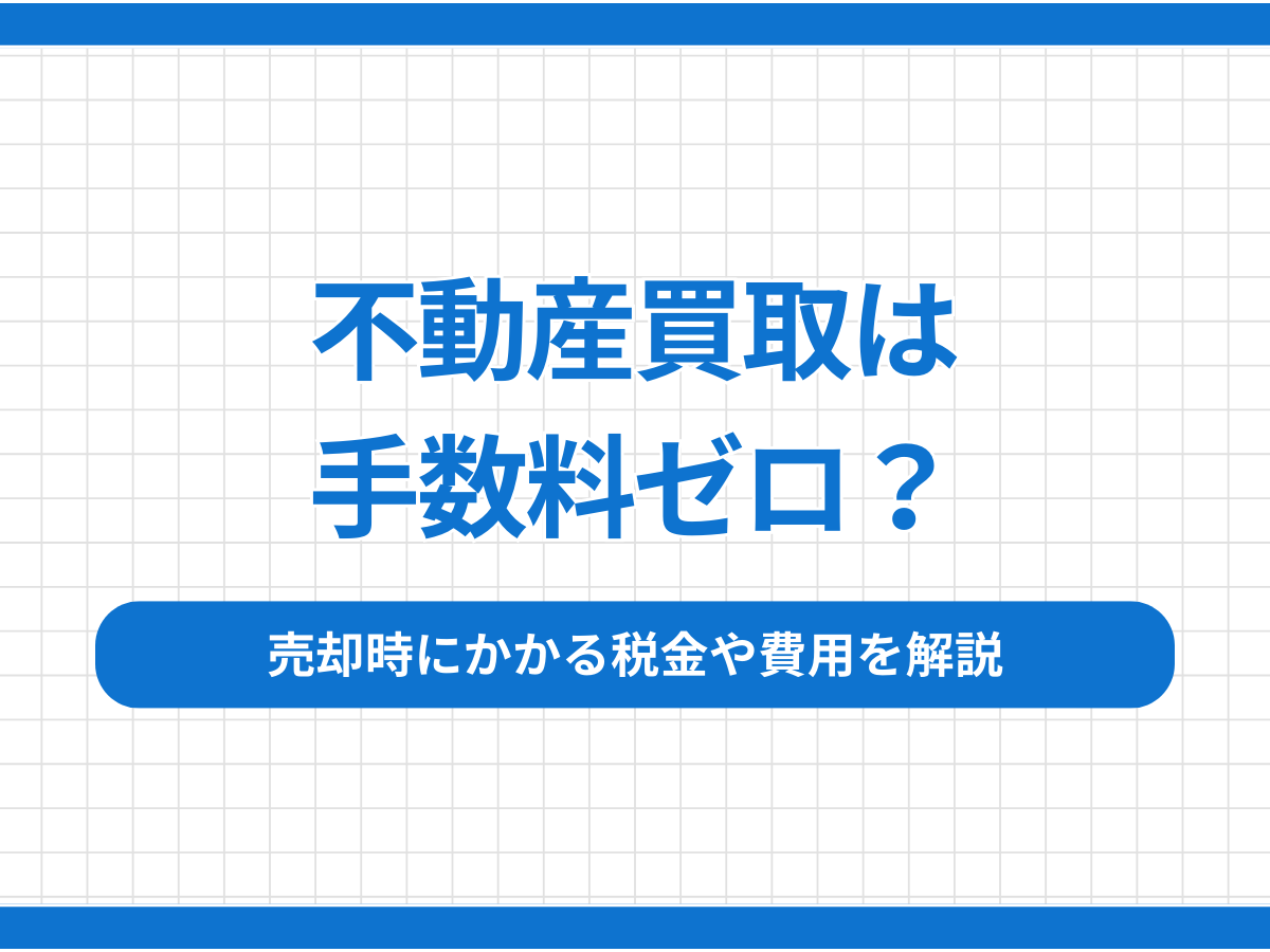 不動産買取は手数料ゼロ？売却時にかかる税金や費用を解説