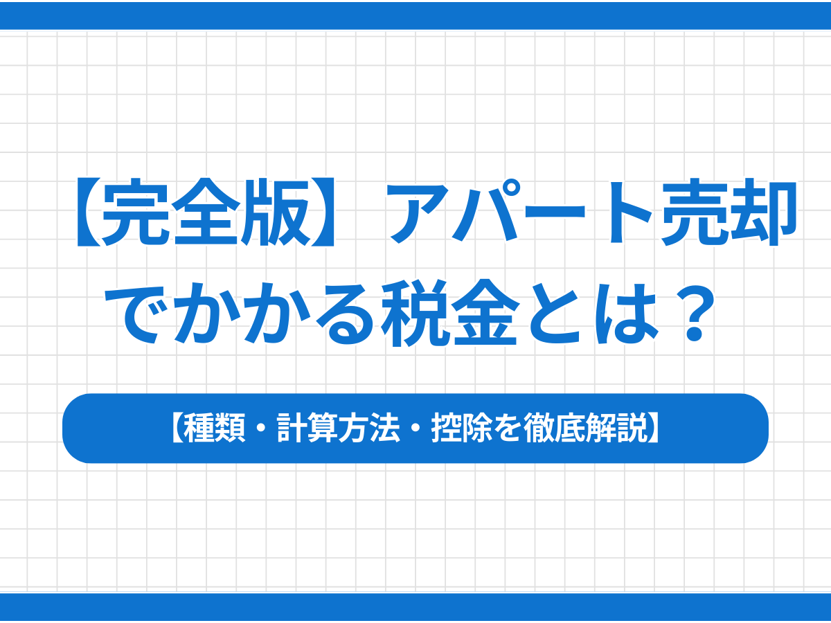 【完全版】アパート売却でかかる税金とは？種類・計算方法・控除を徹底解説